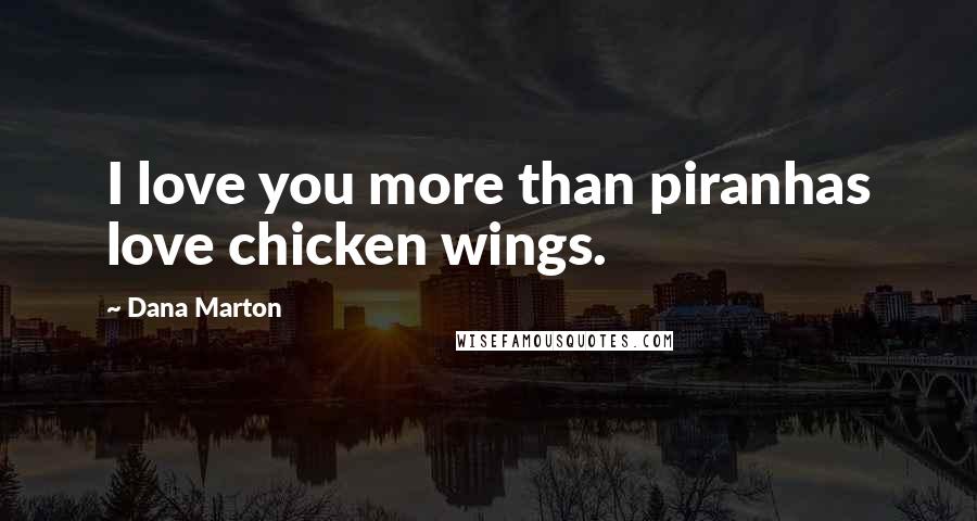 Dana Marton Quotes: I love you more than piranhas love chicken wings.