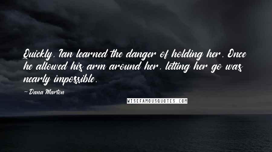 Dana Marton Quotes: Quickly, Ian learned the danger of holding her. Once he allowed his arm around her, letting her go was nearly impossible.