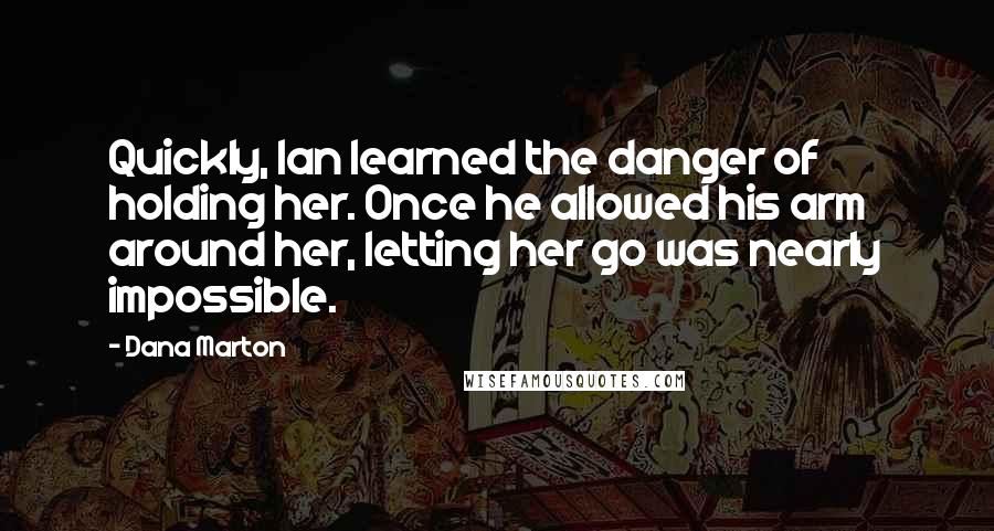 Dana Marton Quotes: Quickly, Ian learned the danger of holding her. Once he allowed his arm around her, letting her go was nearly impossible.