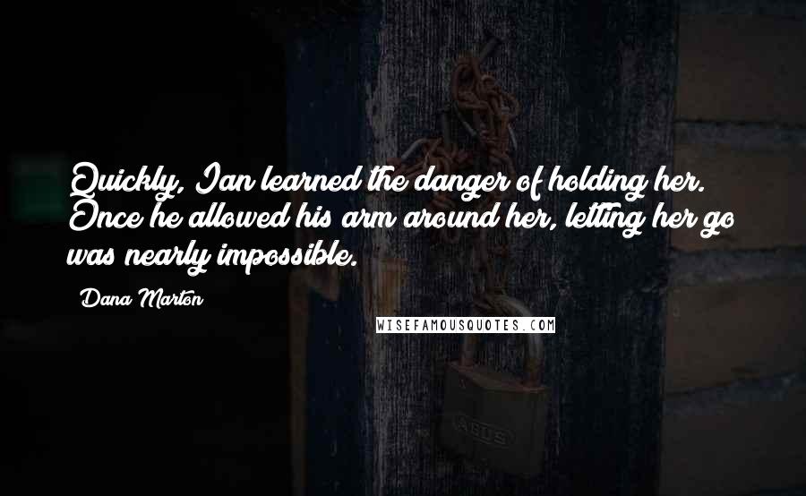 Dana Marton Quotes: Quickly, Ian learned the danger of holding her. Once he allowed his arm around her, letting her go was nearly impossible.