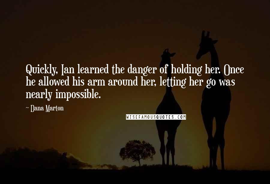 Dana Marton Quotes: Quickly, Ian learned the danger of holding her. Once he allowed his arm around her, letting her go was nearly impossible.