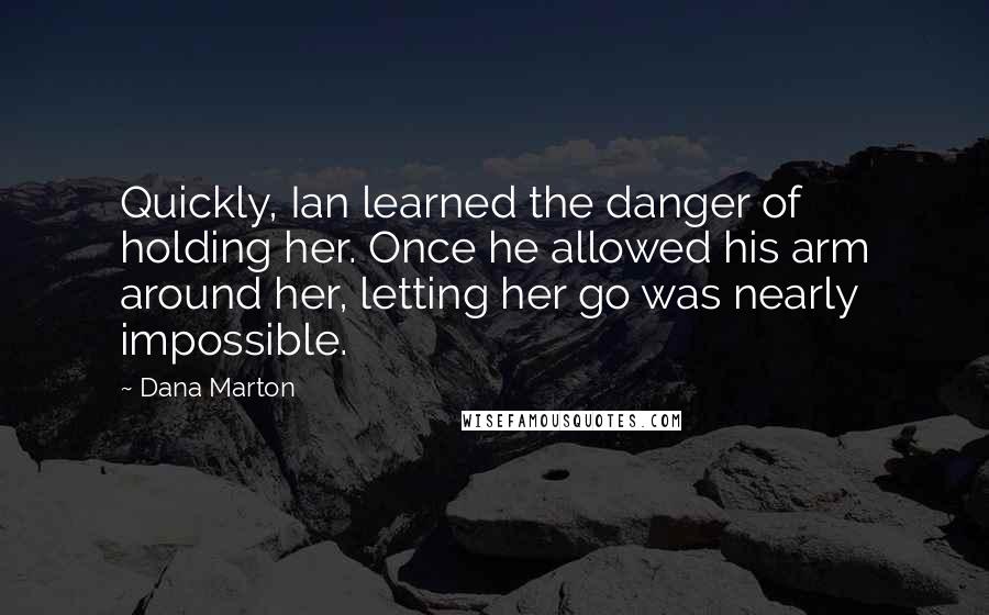 Dana Marton Quotes: Quickly, Ian learned the danger of holding her. Once he allowed his arm around her, letting her go was nearly impossible.