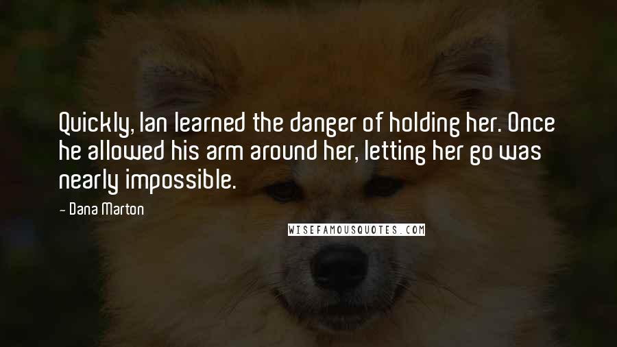Dana Marton Quotes: Quickly, Ian learned the danger of holding her. Once he allowed his arm around her, letting her go was nearly impossible.