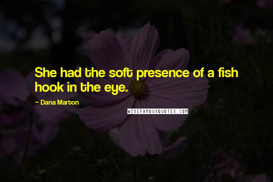 Dana Marton Quotes: She had the soft presence of a fish hook in the eye.