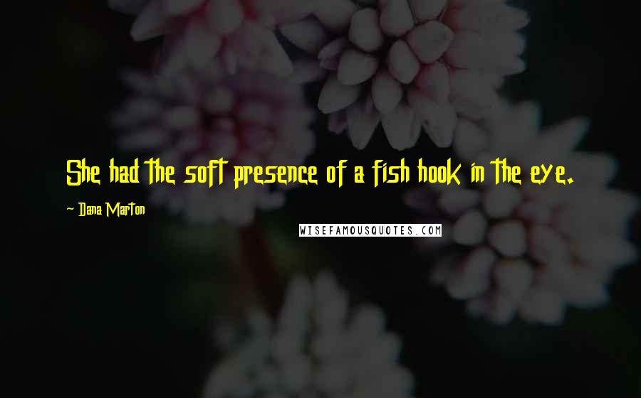 Dana Marton Quotes: She had the soft presence of a fish hook in the eye.