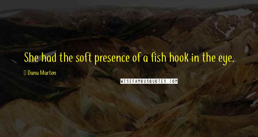 Dana Marton Quotes: She had the soft presence of a fish hook in the eye.