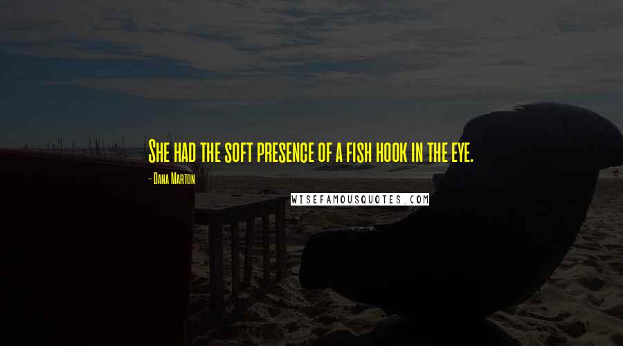 Dana Marton Quotes: She had the soft presence of a fish hook in the eye.