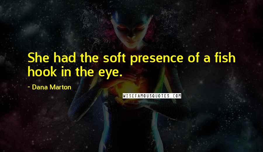 Dana Marton Quotes: She had the soft presence of a fish hook in the eye.