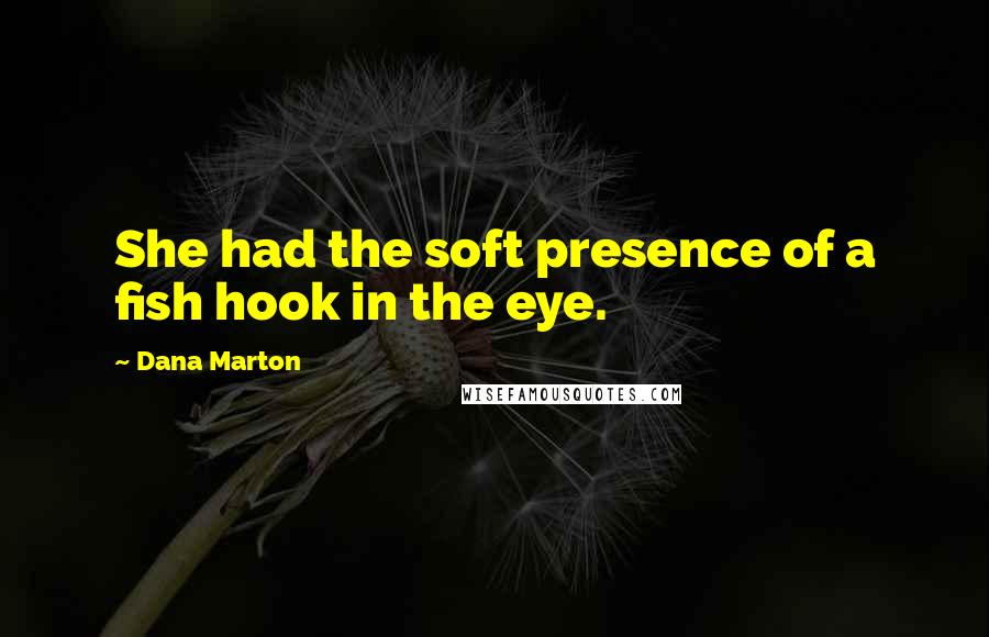 Dana Marton Quotes: She had the soft presence of a fish hook in the eye.