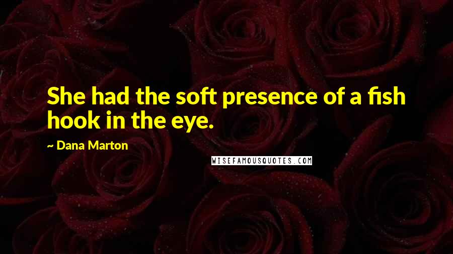 Dana Marton Quotes: She had the soft presence of a fish hook in the eye.