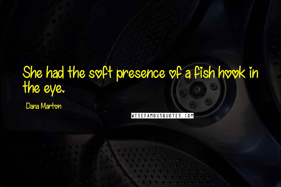 Dana Marton Quotes: She had the soft presence of a fish hook in the eye.