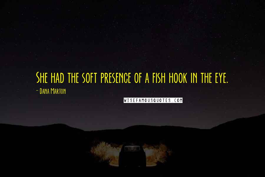 Dana Marton Quotes: She had the soft presence of a fish hook in the eye.