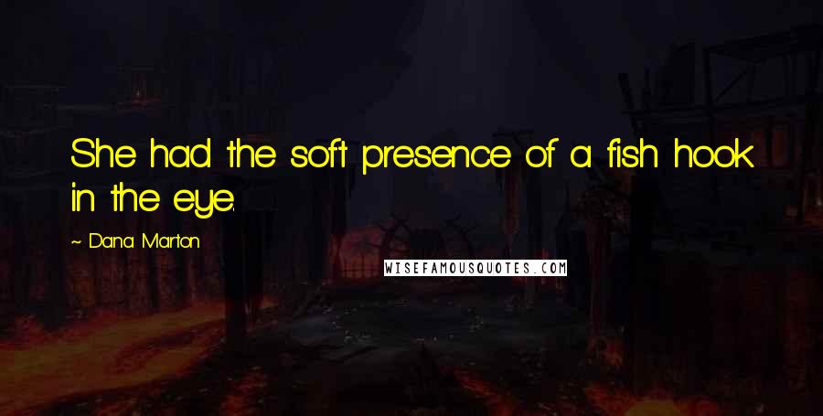 Dana Marton Quotes: She had the soft presence of a fish hook in the eye.