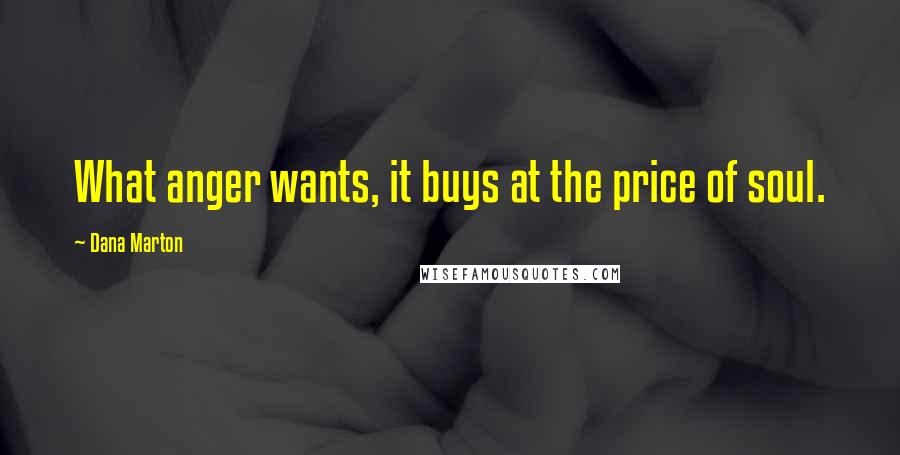 Dana Marton Quotes: What anger wants, it buys at the price of soul.