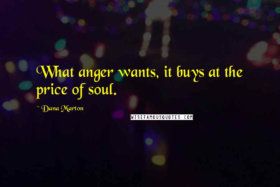 Dana Marton Quotes: What anger wants, it buys at the price of soul.