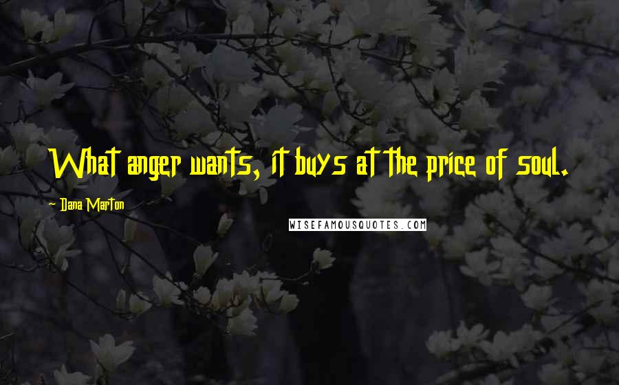 Dana Marton Quotes: What anger wants, it buys at the price of soul.
