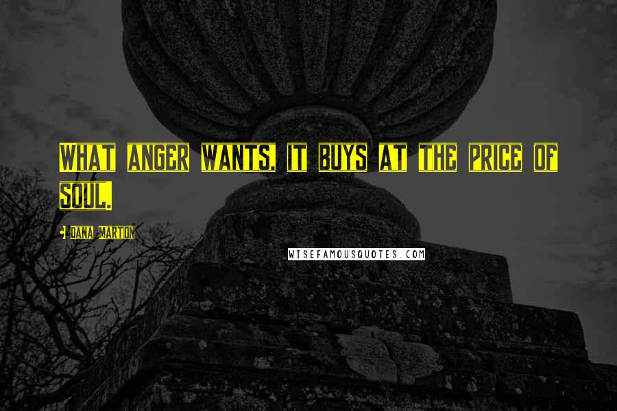 Dana Marton Quotes: What anger wants, it buys at the price of soul.
