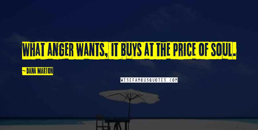 Dana Marton Quotes: What anger wants, it buys at the price of soul.