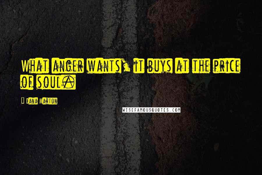 Dana Marton Quotes: What anger wants, it buys at the price of soul.