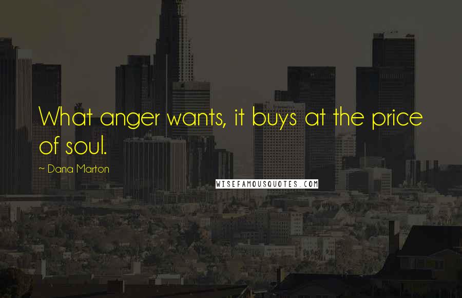 Dana Marton Quotes: What anger wants, it buys at the price of soul.