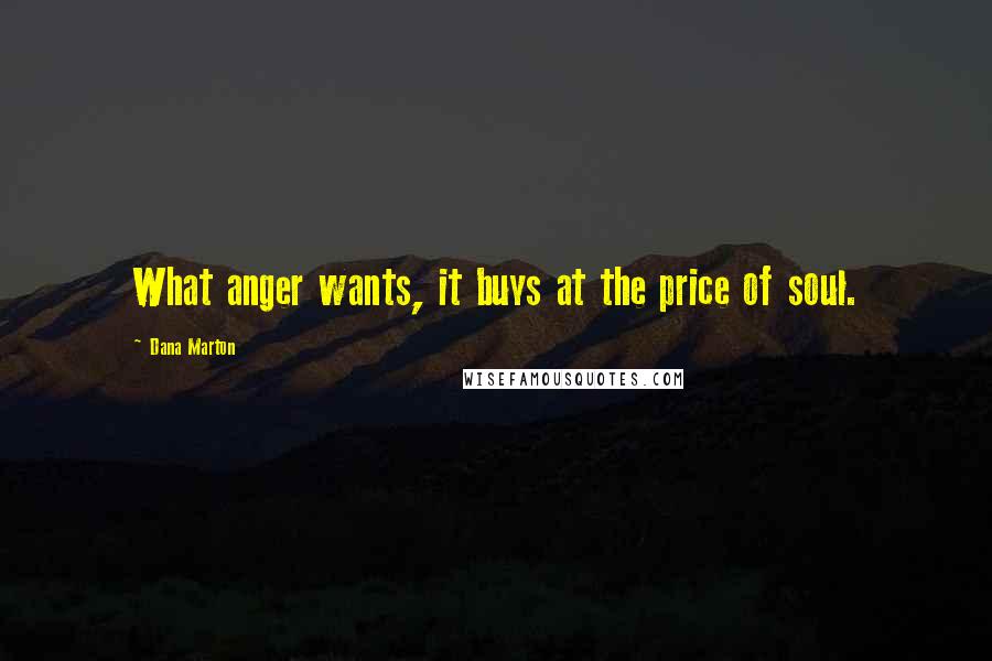 Dana Marton Quotes: What anger wants, it buys at the price of soul.