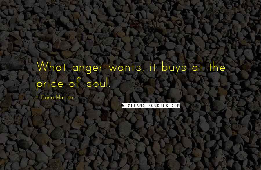 Dana Marton Quotes: What anger wants, it buys at the price of soul.