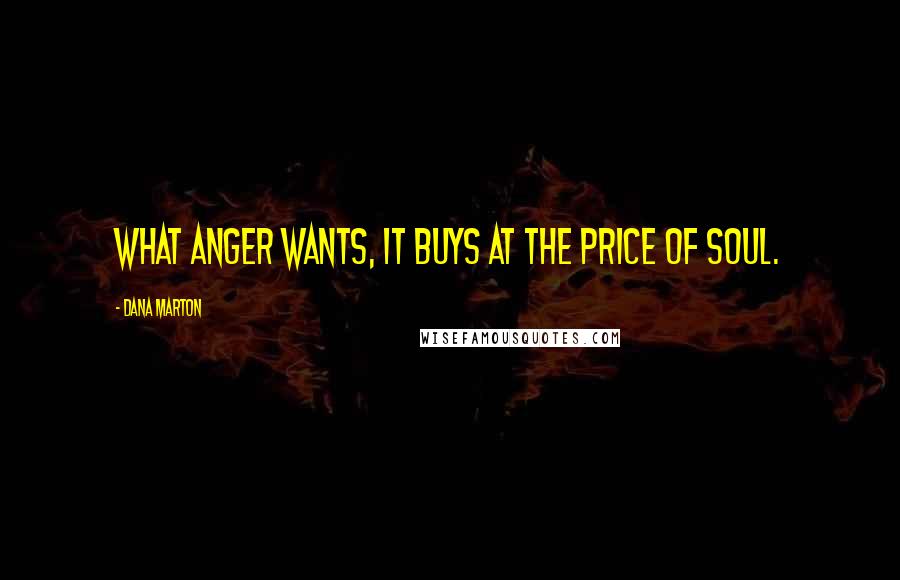 Dana Marton Quotes: What anger wants, it buys at the price of soul.