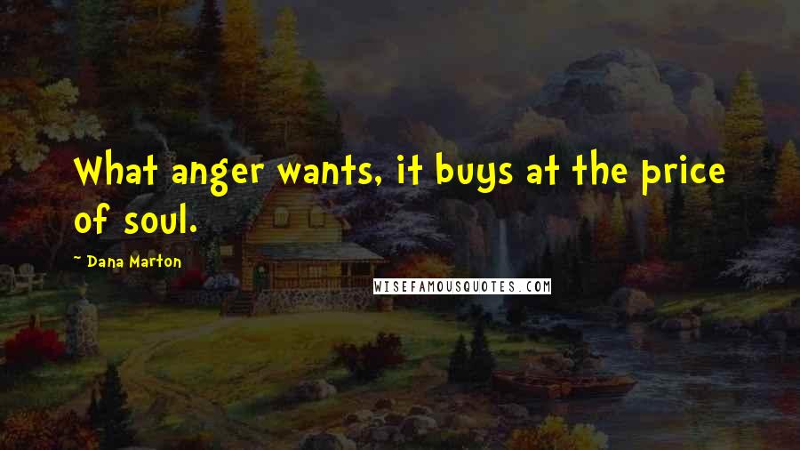 Dana Marton Quotes: What anger wants, it buys at the price of soul.