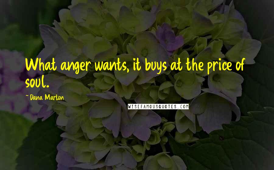 Dana Marton Quotes: What anger wants, it buys at the price of soul.