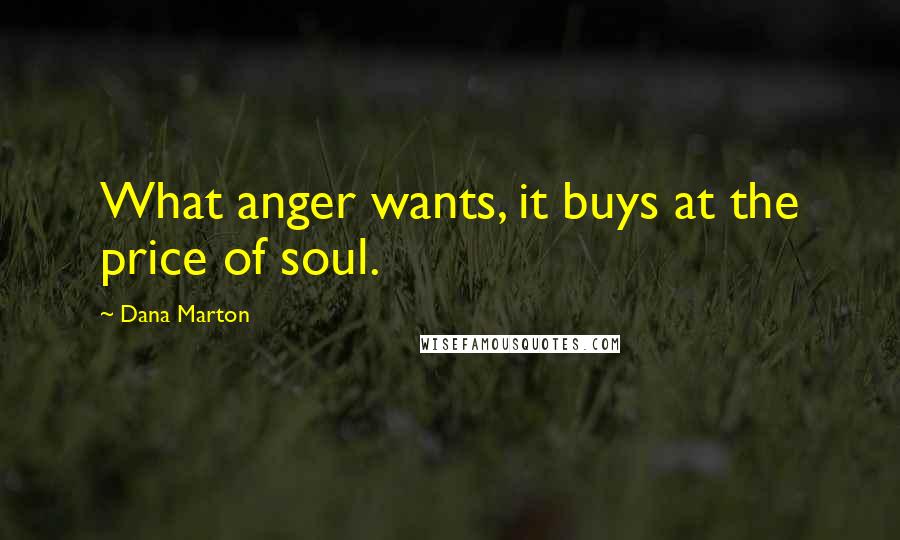 Dana Marton Quotes: What anger wants, it buys at the price of soul.