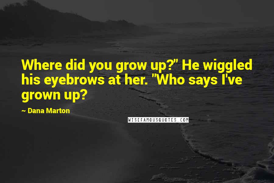 Dana Marton Quotes: Where did you grow up?" He wiggled his eyebrows at her. "Who says I've grown up?