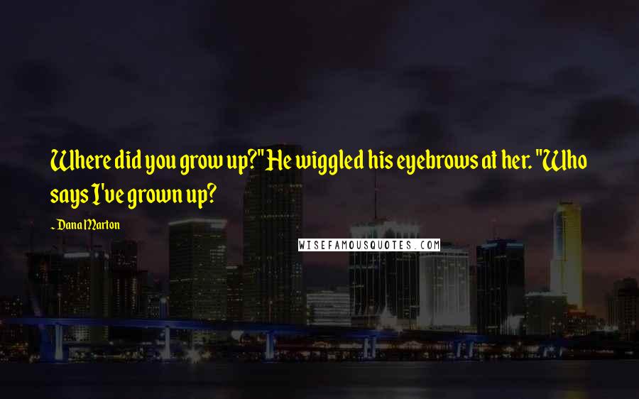 Dana Marton Quotes: Where did you grow up?" He wiggled his eyebrows at her. "Who says I've grown up?