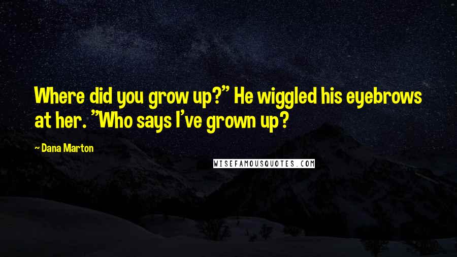 Dana Marton Quotes: Where did you grow up?" He wiggled his eyebrows at her. "Who says I've grown up?