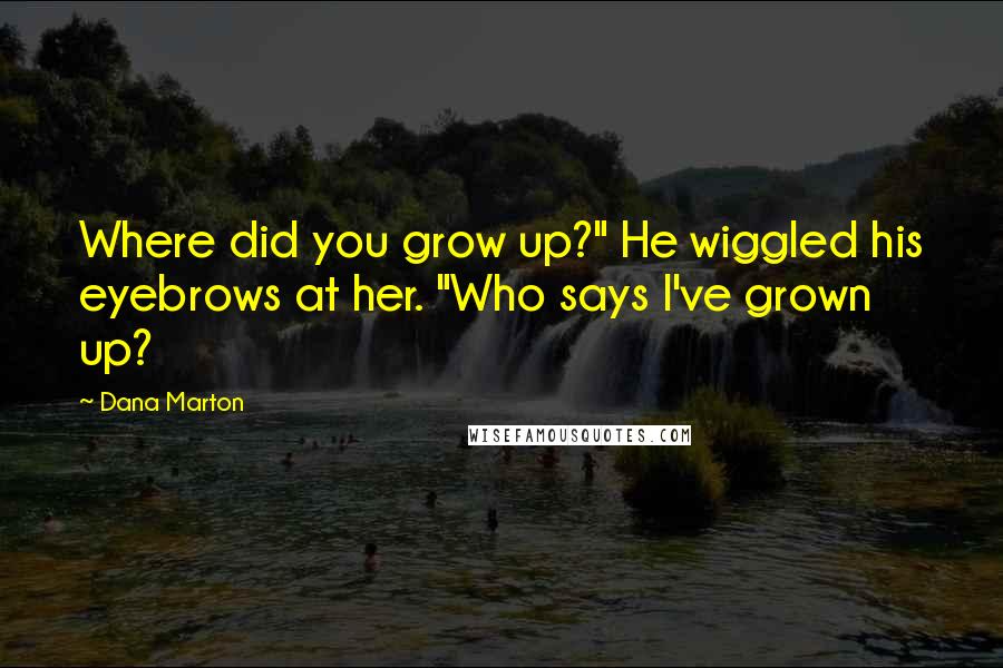 Dana Marton Quotes: Where did you grow up?" He wiggled his eyebrows at her. "Who says I've grown up?
