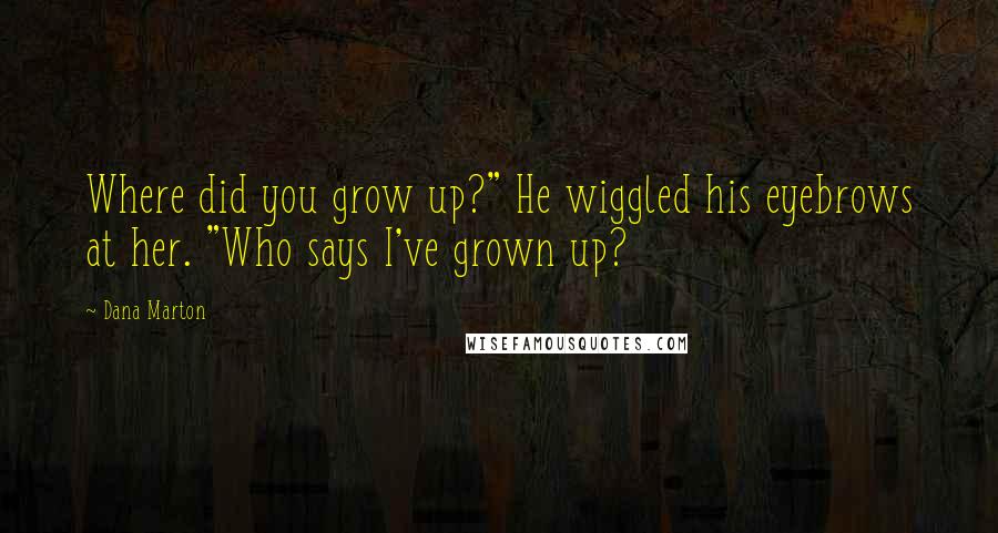 Dana Marton Quotes: Where did you grow up?" He wiggled his eyebrows at her. "Who says I've grown up?