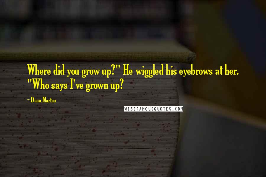 Dana Marton Quotes: Where did you grow up?" He wiggled his eyebrows at her. "Who says I've grown up?