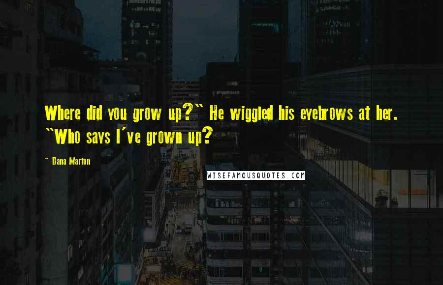 Dana Marton Quotes: Where did you grow up?" He wiggled his eyebrows at her. "Who says I've grown up?