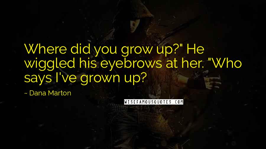 Dana Marton Quotes: Where did you grow up?" He wiggled his eyebrows at her. "Who says I've grown up?