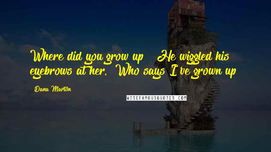 Dana Marton Quotes: Where did you grow up?" He wiggled his eyebrows at her. "Who says I've grown up?
