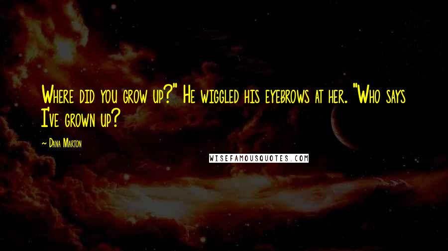 Dana Marton Quotes: Where did you grow up?" He wiggled his eyebrows at her. "Who says I've grown up?