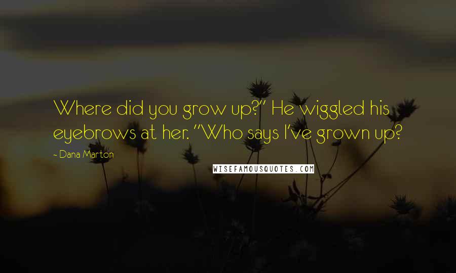 Dana Marton Quotes: Where did you grow up?" He wiggled his eyebrows at her. "Who says I've grown up?