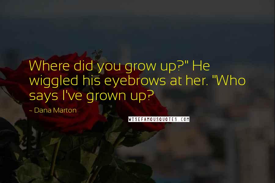 Dana Marton Quotes: Where did you grow up?" He wiggled his eyebrows at her. "Who says I've grown up?
