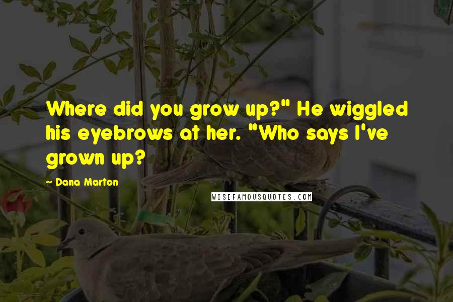 Dana Marton Quotes: Where did you grow up?" He wiggled his eyebrows at her. "Who says I've grown up?