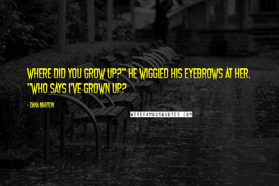 Dana Marton Quotes: Where did you grow up?" He wiggled his eyebrows at her. "Who says I've grown up?