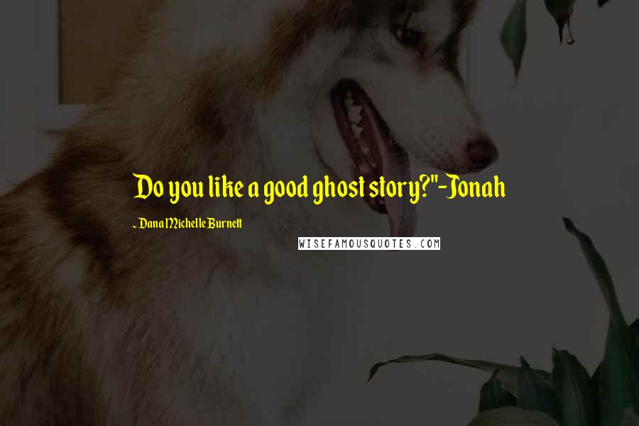 Dana Michelle Burnett Quotes: Do you like a good ghost story?"-Jonah