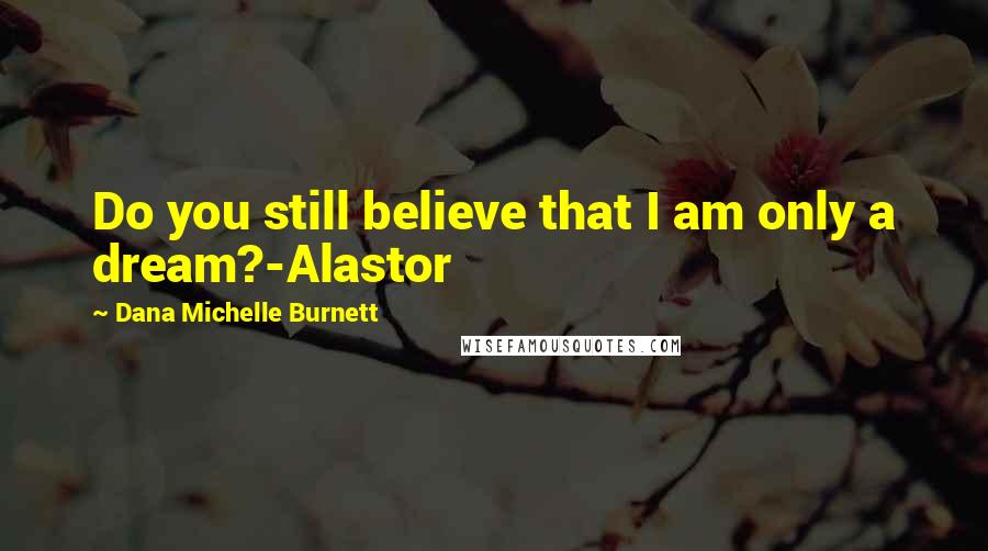 Dana Michelle Burnett Quotes: Do you still believe that I am only a dream?-Alastor