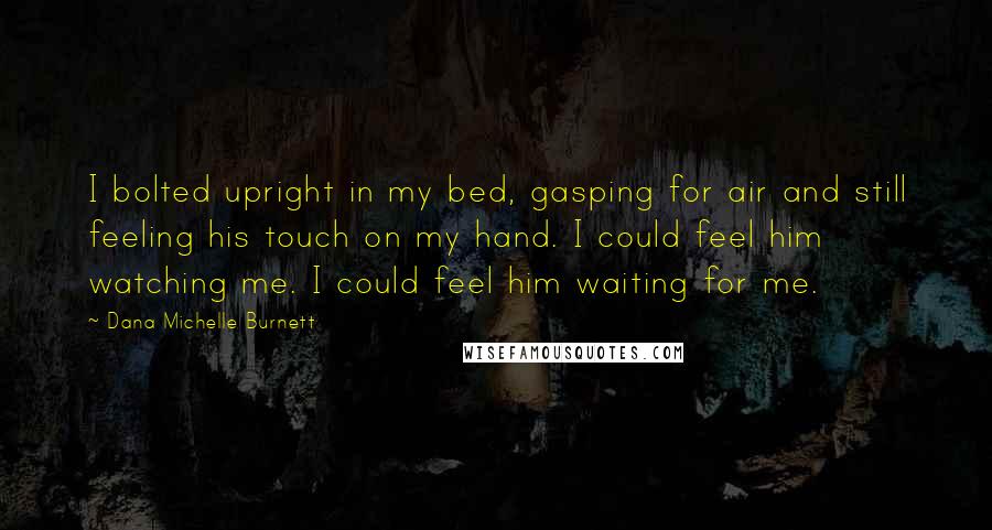 Dana Michelle Burnett Quotes: I bolted upright in my bed, gasping for air and still feeling his touch on my hand. I could feel him watching me. I could feel him waiting for me.