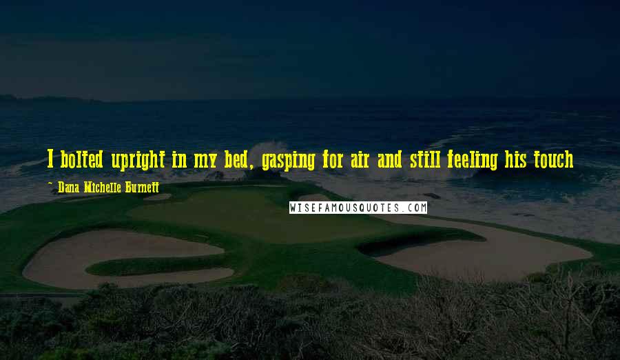 Dana Michelle Burnett Quotes: I bolted upright in my bed, gasping for air and still feeling his touch on my hand. I could feel him watching me. I could feel him waiting for me.