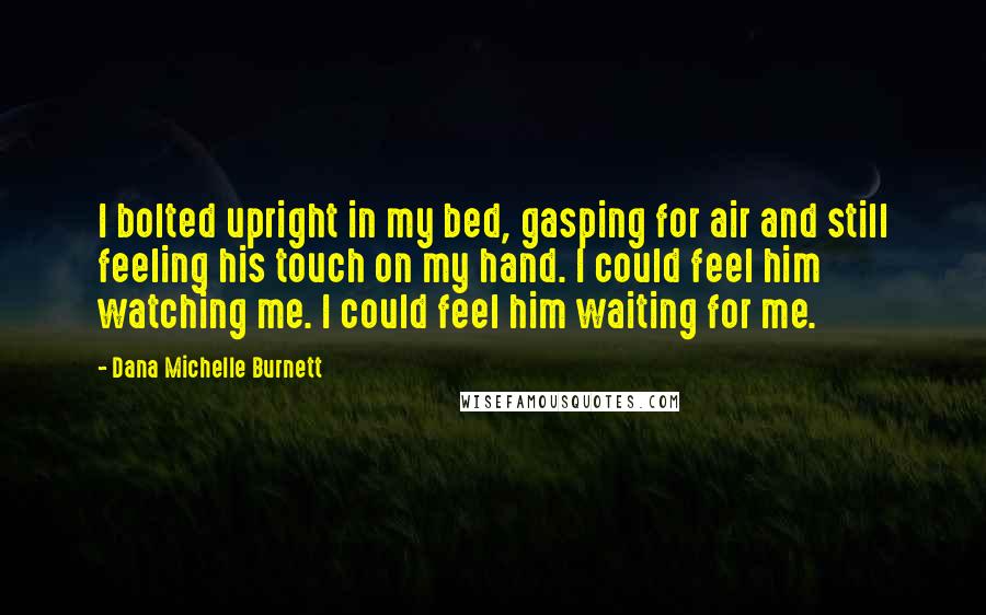 Dana Michelle Burnett Quotes: I bolted upright in my bed, gasping for air and still feeling his touch on my hand. I could feel him watching me. I could feel him waiting for me.