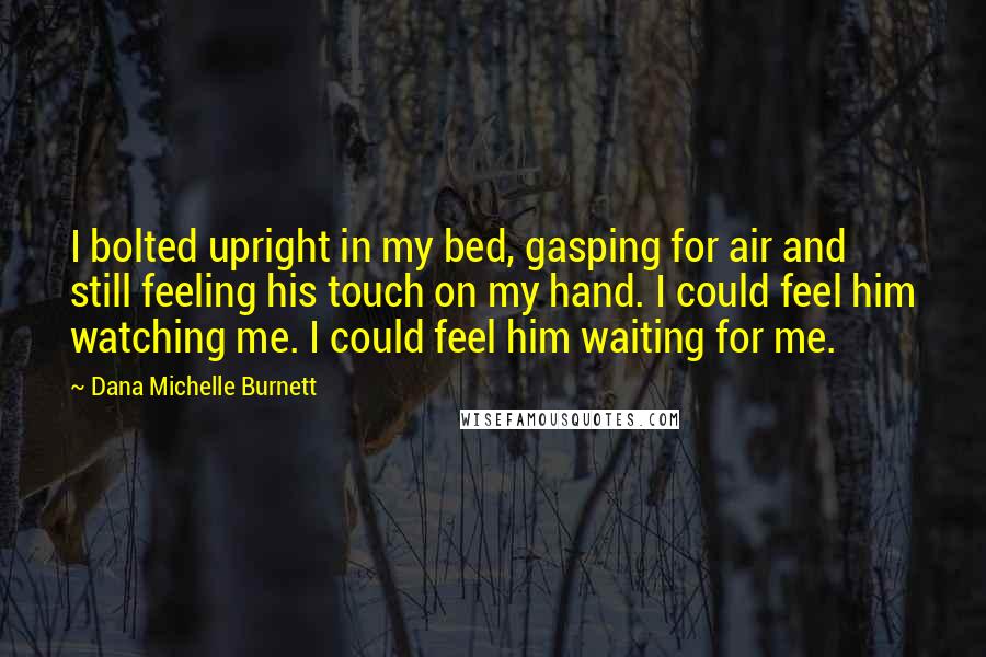 Dana Michelle Burnett Quotes: I bolted upright in my bed, gasping for air and still feeling his touch on my hand. I could feel him watching me. I could feel him waiting for me.